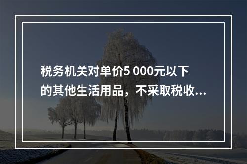 税务机关对单价5 000元以下的其他生活用品，不采取税收保全