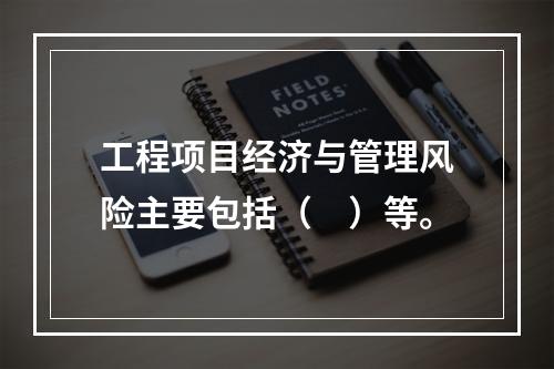 工程项目经济与管理风险主要包括（　）等。