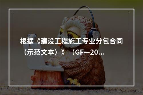 根据《建设工程施工专业分包合同（示范文本）》（GF—2003