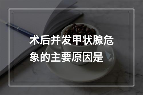 术后并发甲状腺危象的主要原因是