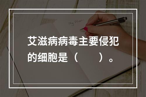 艾滋病病毒主要侵犯的细胞是（　　）。