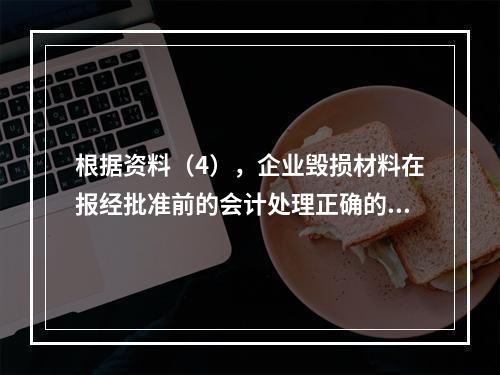 根据资料（4），企业毁损材料在报经批准前的会计处理正确的是（