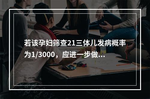 若该孕妇筛查21三体儿发病概率为1/3000，应进一步做的检