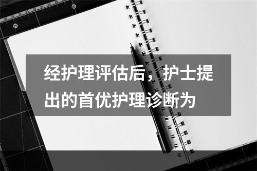 经护理评估后，护士提出的首优护理诊断为