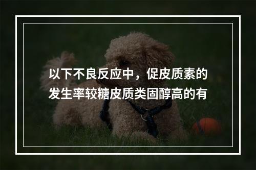 以下不良反应中，促皮质素的发生率较糖皮质类固醇高的有