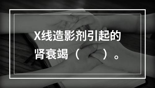 X线造影剂引起的肾衰竭（　　）。