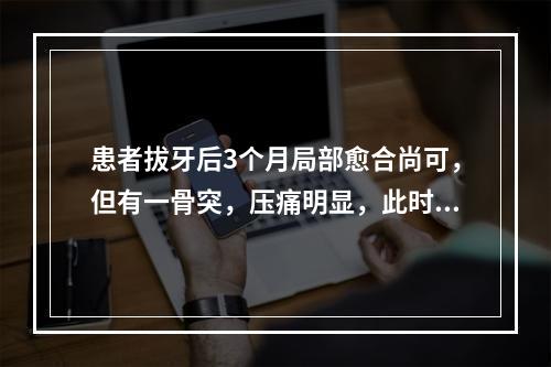 患者拔牙后3个月局部愈合尚可，但有一骨突，压痛明显，此时应（