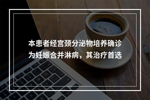 本患者经宫颈分泌物培养确诊为妊娠合并淋病，其治疗首选