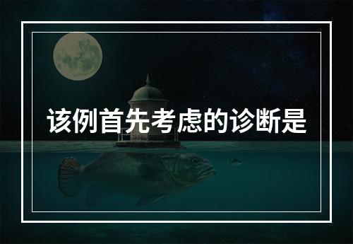 该例首先考虑的诊断是