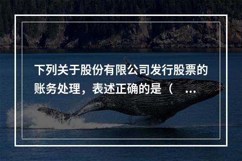 下列关于股份有限公司发行股票的账务处理，表述正确的是（　）。