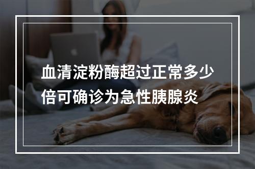 血清淀粉酶超过正常多少倍可确诊为急性胰腺炎