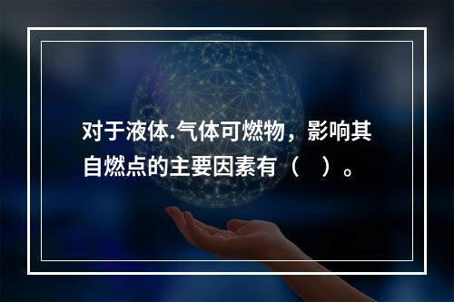 对于液体.气体可燃物，影响其自燃点的主要因素有（　）。