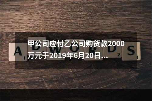 甲公司应付乙公司购货款2000万元于2019年6月20日到期