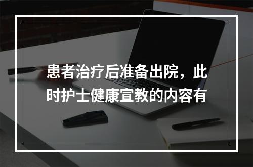 患者治疗后准备出院，此时护士健康宣教的内容有