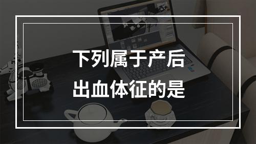 下列属于产后出血体征的是