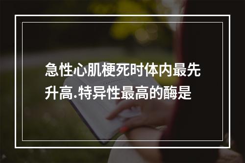 急性心肌梗死时体内最先升高.特异性最高的酶是