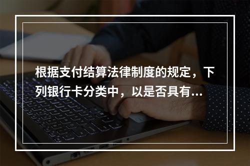 根据支付结算法律制度的规定，下列银行卡分类中，以是否具有透支