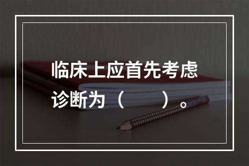 临床上应首先考虑诊断为（　　）。