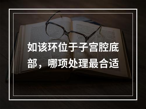 如该环位于子宫腔底部，哪项处理最合适