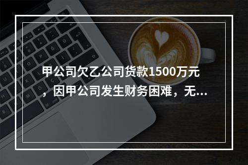 甲公司欠乙公司货款1500万元，因甲公司发生财务困难，无法偿