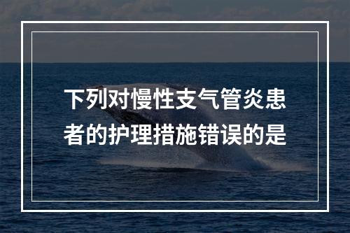 下列对慢性支气管炎患者的护理措施错误的是