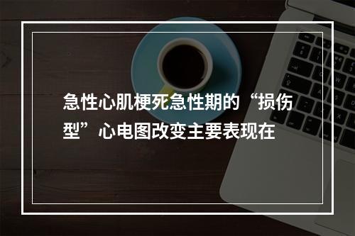 急性心肌梗死急性期的“损伤型”心电图改变主要表现在