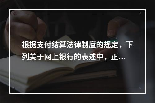 根据支付结算法律制度的规定，下列关于网上银行的表述中，正确的