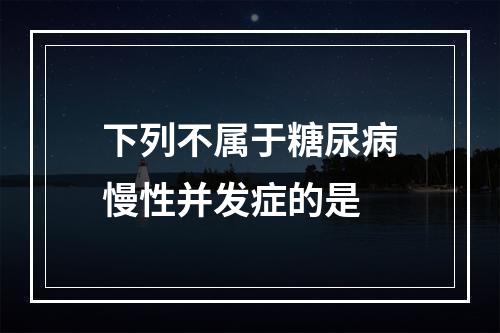 下列不属于糖尿病慢性并发症的是