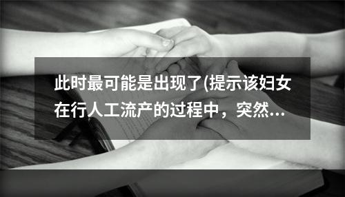 此时最可能是出现了(提示该妇女在行人工流产的过程中，突然出现