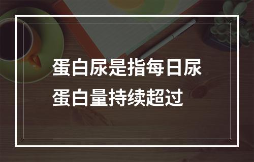 蛋白尿是指每日尿蛋白量持续超过