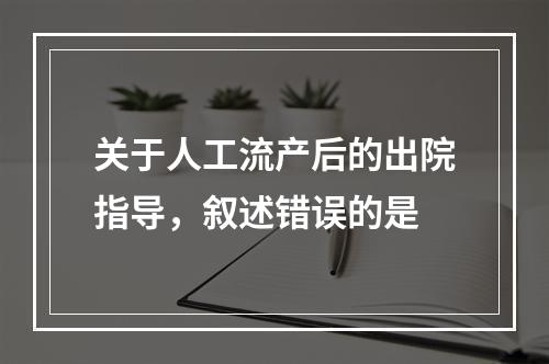 关于人工流产后的出院指导，叙述错误的是