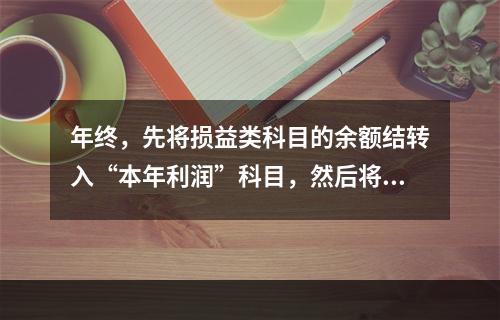 年终，先将损益类科目的余额结转入“本年利润”科目，然后将“本