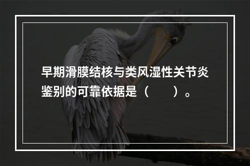 早期滑膜结核与类风湿性关节炎鉴别的可靠依据是（　　）。