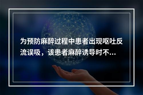 为预防麻醉过程中患者出现呕吐反流误吸，该患者麻醉诱导时不宜采