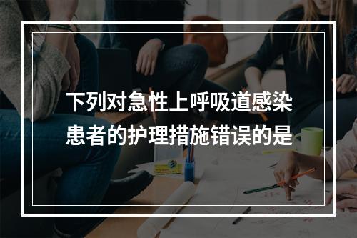 下列对急性上呼吸道感染患者的护理措施错误的是