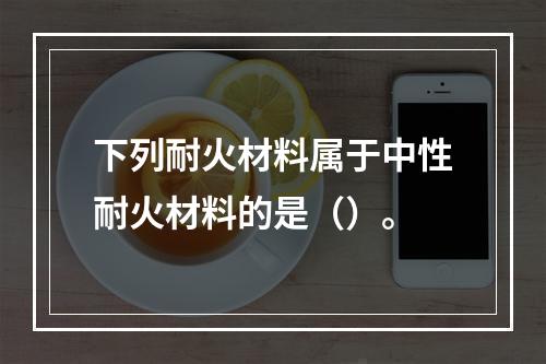 下列耐火材料属于中性耐火材料的是（）。