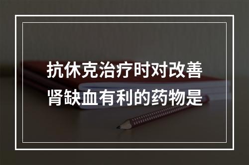 抗休克治疗时对改善肾缺血有利的药物是