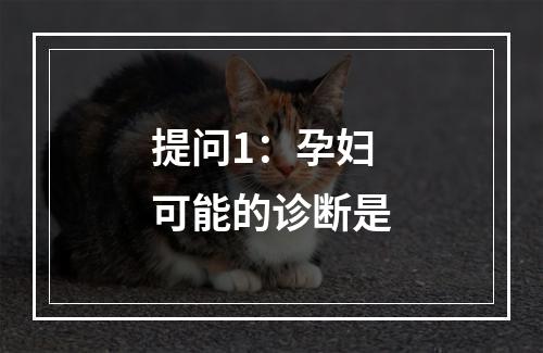 提问1：孕妇可能的诊断是