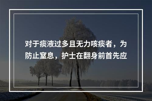 对于痰液过多且无力咳痰者，为防止窒息，护士在翻身前首先应