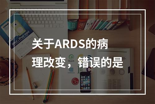 关于ARDS的病理改变，错误的是