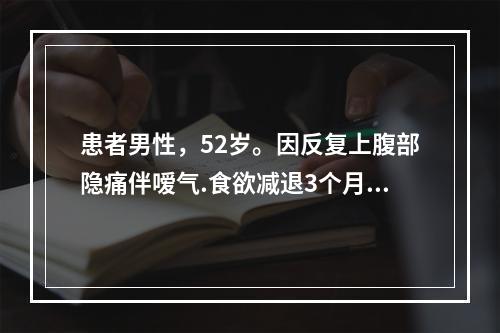 患者男性，52岁。因反复上腹部隐痛伴嗳气.食欲减退3个月，经