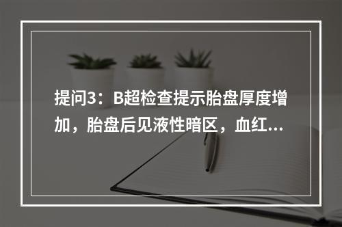 提问3：B超检查提示胎盘厚度增加，胎盘后见液性暗区，血红蛋白