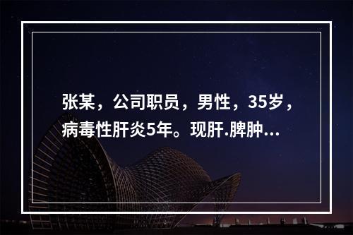 张某，公司职员，男性，35岁，病毒性肝炎5年。现肝.脾肿大，