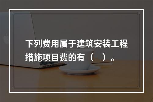 下列费用属于建筑安装工程措施项目费的有（　）。