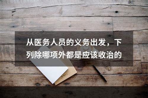 从医务人员的义务出发，下列除哪项外都是应该收治的