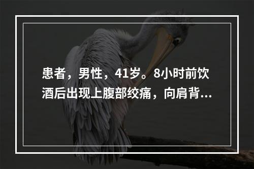 患者，男性，41岁。8小时前饮酒后出现上腹部绞痛，向肩背部放