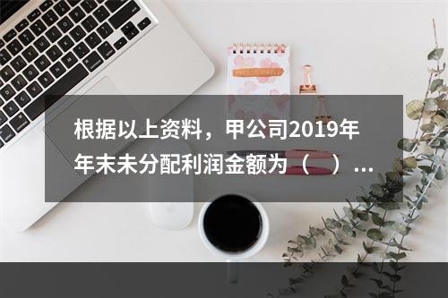 根据以上资料，甲公司2019年年末未分配利润金额为（　）万元