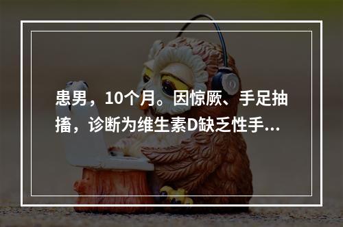 患男，10个月。因惊厥、手足抽搐，诊断为维生素D缺乏性手足抽