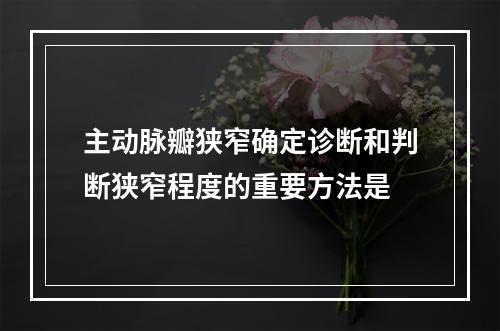 主动脉瓣狭窄确定诊断和判断狭窄程度的重要方法是