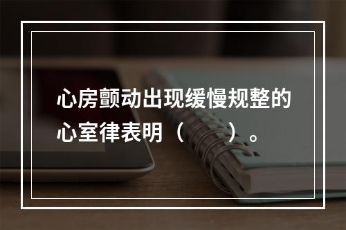 心房颤动出现缓慢规整的心室律表明（　　）。